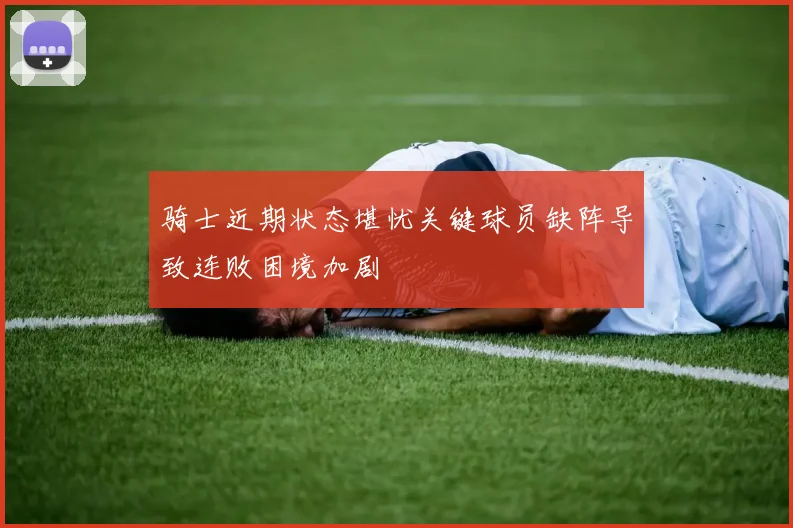 骑士近期状态堪忧关键球员缺阵导致连败困境加剧