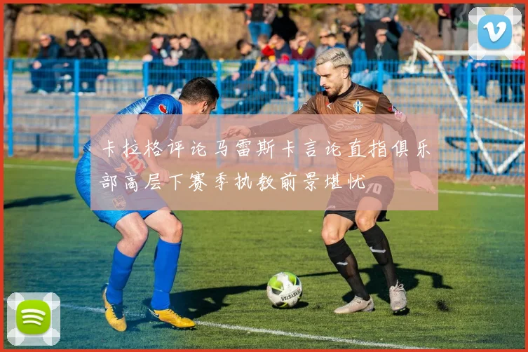 卡拉格评论马雷斯卡言论直指俱乐部高层下赛季执教前景堪忧
