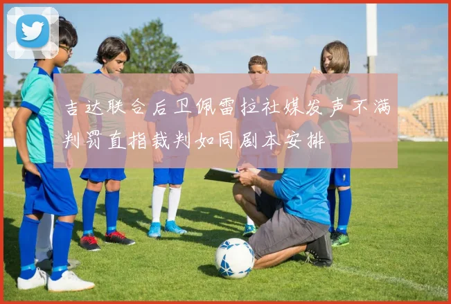 吉达联合后卫佩雷拉社媒发声不满判罚直指裁判如同剧本安排