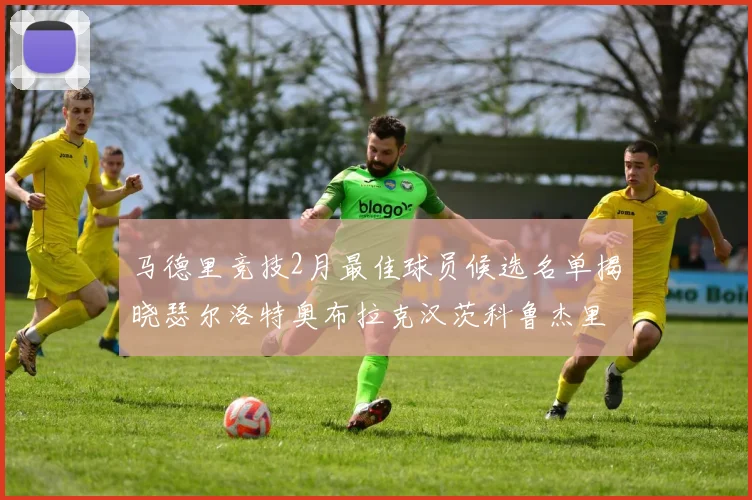 马德里竞技2月最佳球员候选名单揭晓瑟尔洛特奥布拉克汉茨科鲁杰里入围