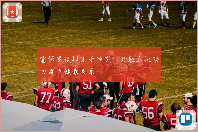 富保罗谈JJ东子冲突：好胜本性助力建立健康关系