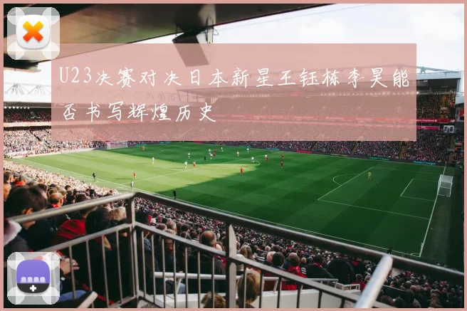 U23决赛对决日本新星王钰栋李昊能否书写辉煌历史
