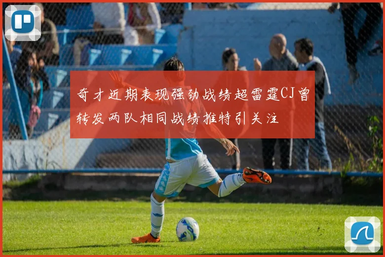奇才近期表现强劲战绩超雷霆CJ曾转发两队相同战绩推特引关注