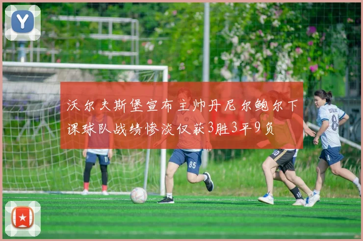 沃尔夫斯堡宣布主帅丹尼尔鲍尔下课球队战绩惨淡仅获3胜3平9负
