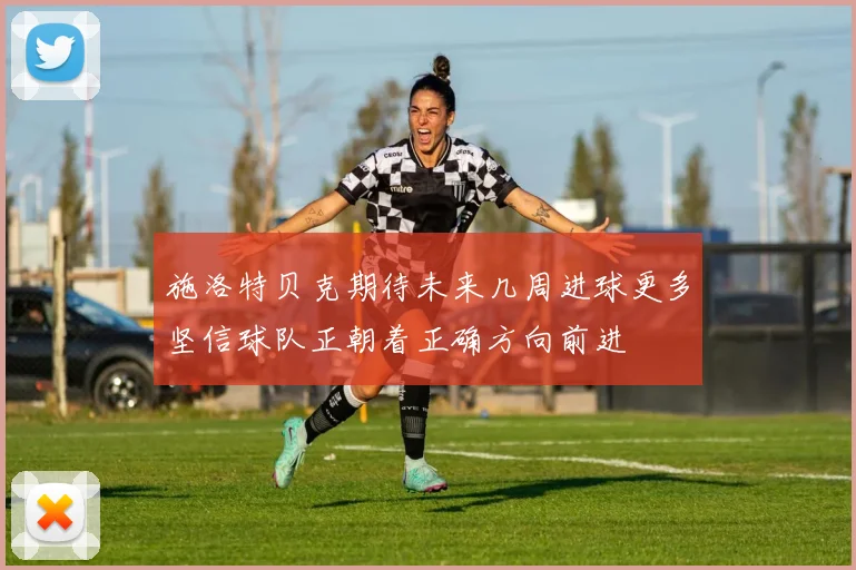 施洛特贝克期待未来几周进球更多坚信球队正朝着正确方向前进