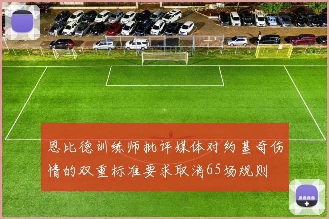 恩比德训练师批评媒体对约基奇伤情的双重标准要求取消65场规则