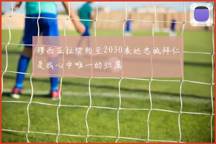穆西亚拉续约至2030表达忠诚拜仁是我心中唯一的归属