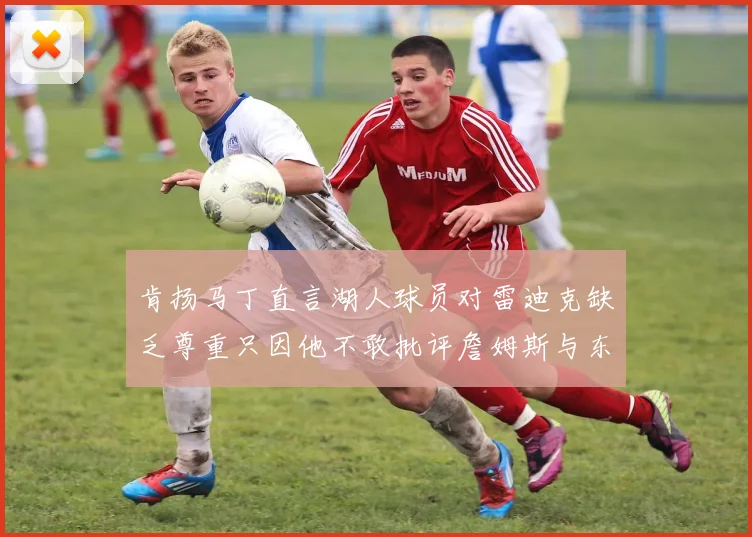 肯扬马丁直言湖人球员对雷迪克缺乏尊重只因他不敢批评詹姆斯与东契奇