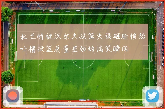 杜兰特被沃尔夫投篮失误砸脸愤怒吐槽投篮质量差劲的搞笑瞬间