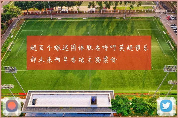 超百个球迷团体联名呼吁英超俱乐部未来两年冻结主场票价