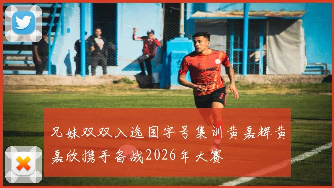 兄妹双双入选国字号集训黄嘉辉黄嘉欣携手备战2026年大赛