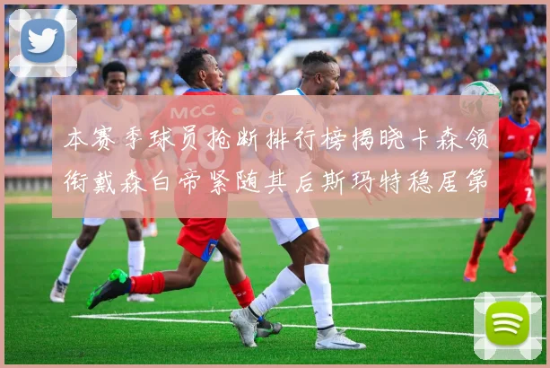 本赛季球员抢断排行榜揭晓卡森领衔戴森白帝紧随其后斯玛特稳居第四