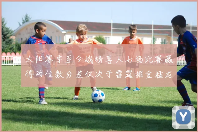 太阳赛季至今战绩喜人七场比赛赢得两位数分差仅次于雷霆掘金猛龙
