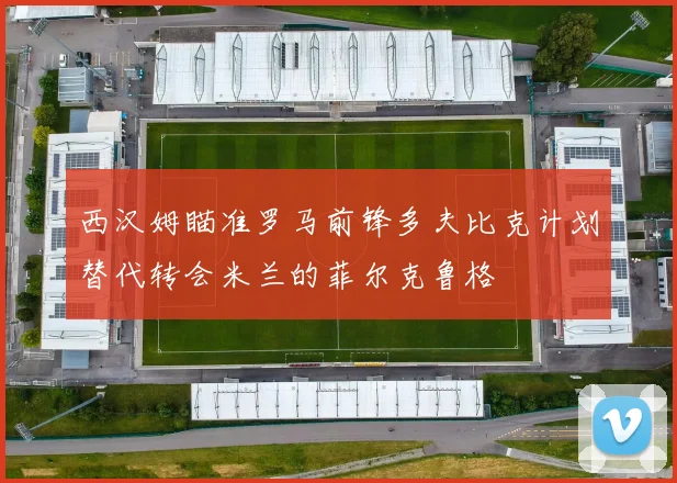 西汉姆瞄准罗马前锋多夫比克计划替代转会米兰的菲尔克鲁格
