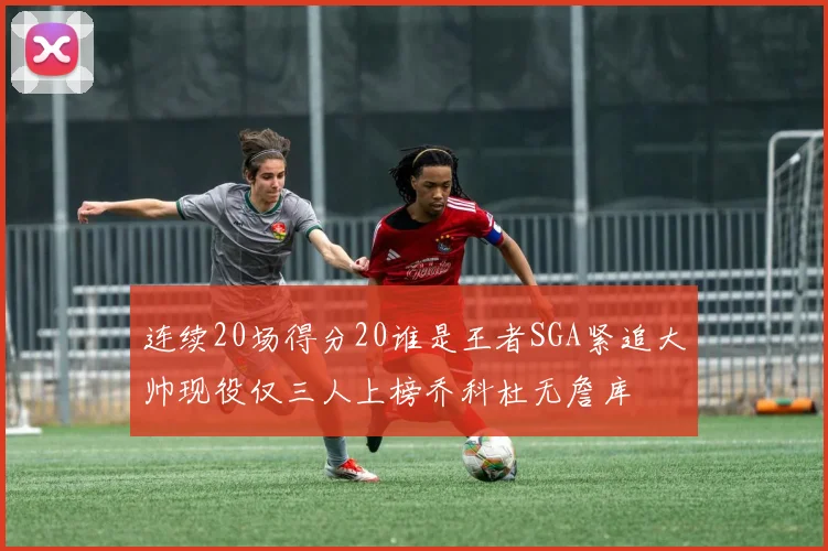 连续20场得分20谁是王者SGA紧追大帅现役仅三人上榜乔科杜无詹库