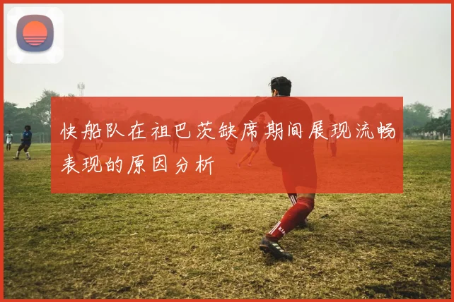 快船队在祖巴茨缺席期间展现流畅表现的原因分析