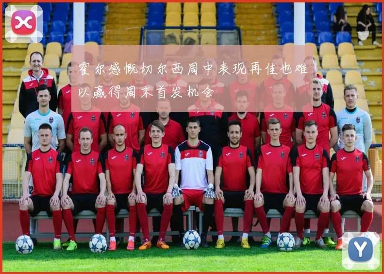 霍尔感慨切尔西周中表现再佳也难以赢得周末首发机会