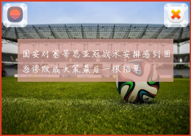 国安对塞蒂恩亚冠战术安排感到困惑惨败成决策最后一根稻草