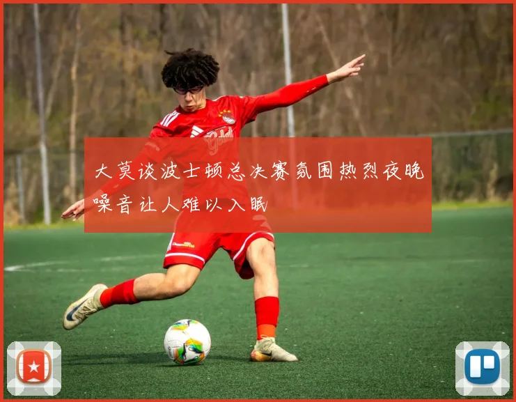 大莫谈波士顿总决赛氛围热烈夜晚噪音让人难以入眠