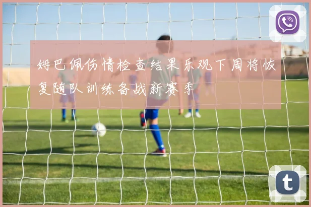 姆巴佩伤情检查结果乐观下周将恢复随队训练备战新赛季