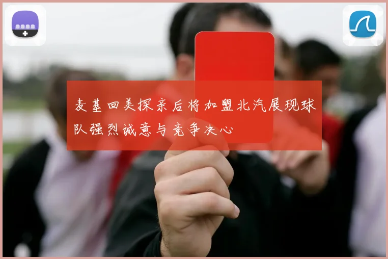 麦基回美探亲后将加盟北汽展现球队强烈诚意与竞争决心