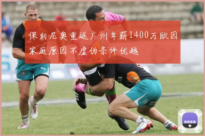 保利尼奥重返广州年薪1400万欧因家庭原因不虚伪条件优越