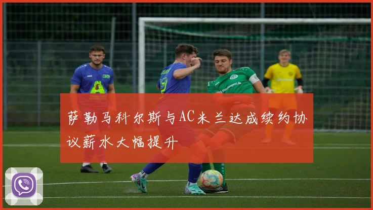 萨勒马科尔斯与AC米兰达成续约协议薪水大幅提升