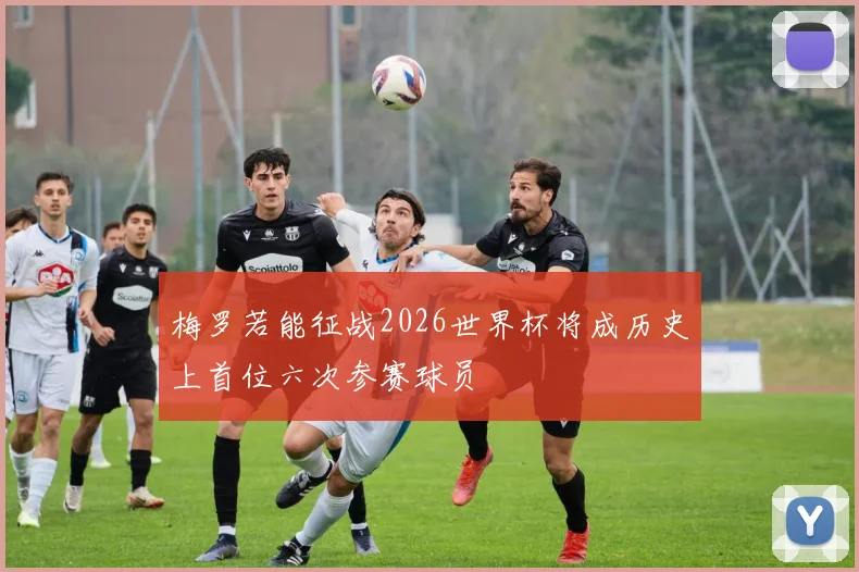 梅罗若能征战2026世界杯将成历史上首位六次参赛球员