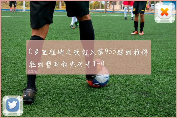 C罗里程碑之夜打入第955球利雅得胜利暂时领先对手1-0