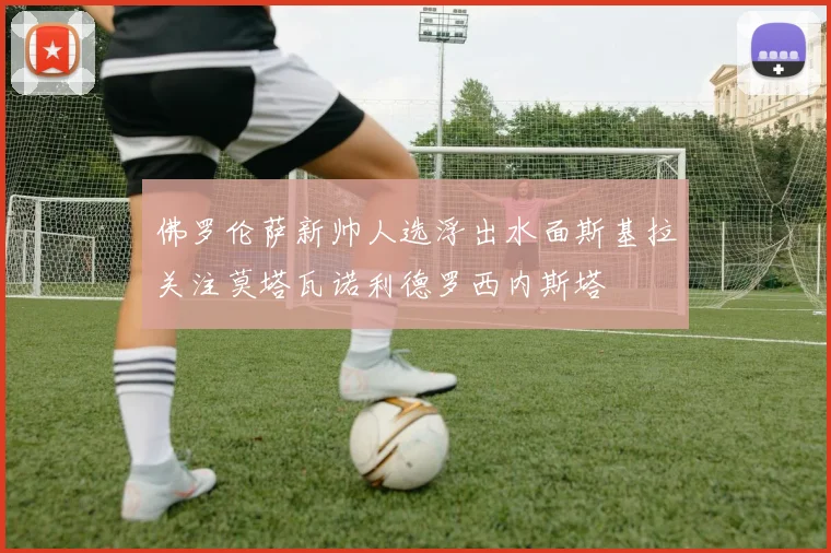 佛罗伦萨新帅人选浮出水面斯基拉关注莫塔瓦诺利德罗西内斯塔