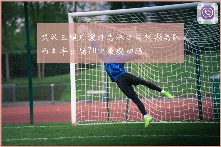 武汉三镇外援朴志洙合同到期离队两年半出场70次表现回顾