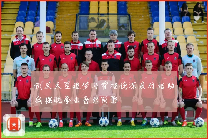 倒反天罡追梦与霍福德深度对话助我摆脱拳击普尔阴影