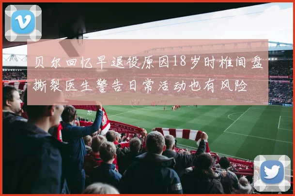 贝尔回忆早退役原因18岁时椎间盘撕裂医生警告日常活动也有风险