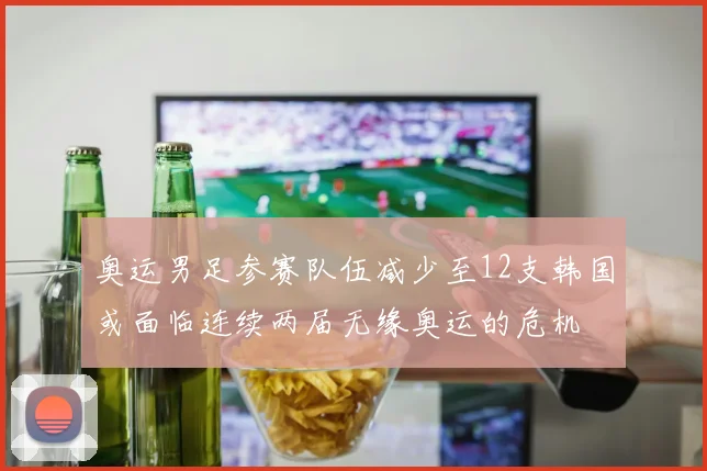 奥运男足参赛队伍减少至12支韩国或面临连续两届无缘奥运的危机