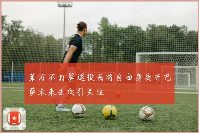 莱万不打算退役或将自由身离开巴萨未来去向引关注
