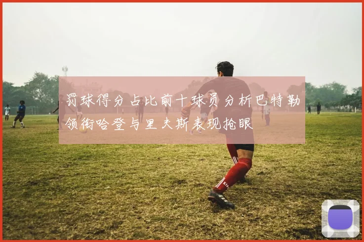 罚球得分占比前十球员分析巴特勒领衔哈登与里夫斯表现抢眼
