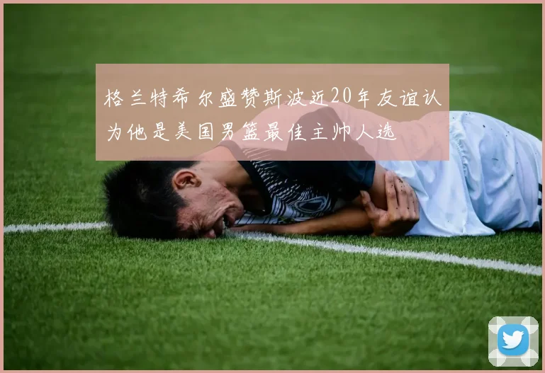 格兰特希尔盛赞斯波近20年友谊认为他是美国男篮最佳主帅人选