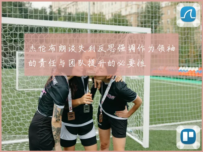 杰伦布朗谈失利反思强调作为领袖的责任与团队提升的必要性