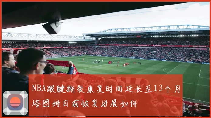 NBA跟腱撕裂康复时间延长至13个月塔图姆目前恢复进展如何