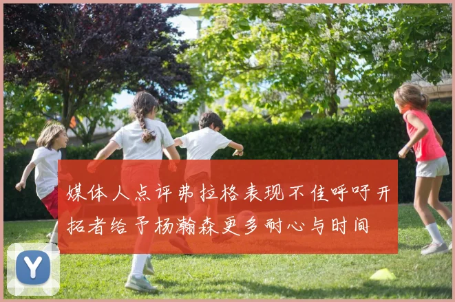 媒体人点评弗拉格表现不佳呼吁开拓者给予杨瀚森更多耐心与时间