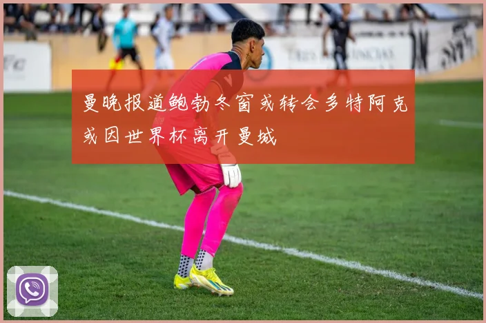 曼晚报道鲍勃冬窗或转会多特阿克或因世界杯离开曼城