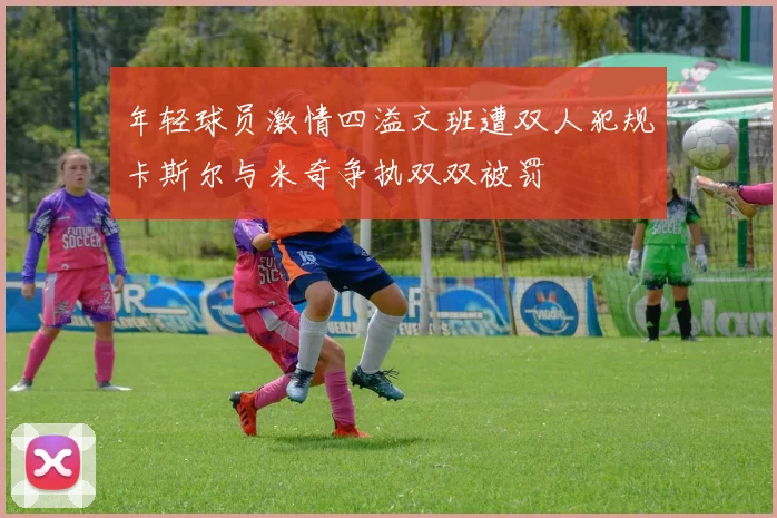 年轻球员激情四溢文班遭双人犯规卡斯尔与米奇争执双双被罚