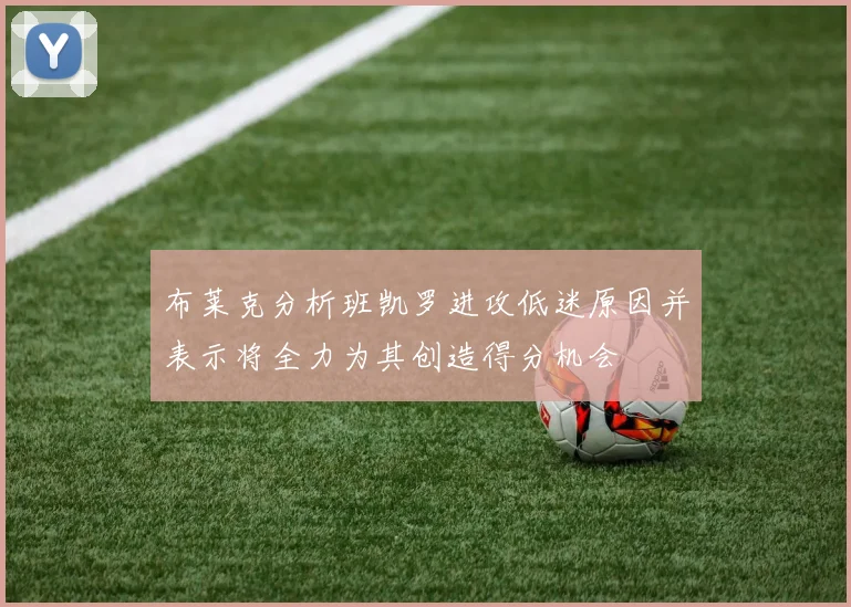 布莱克分析班凯罗进攻低迷原因并表示将全力为其创造得分机会